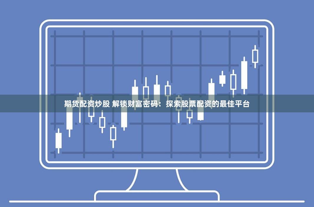 期货配资炒股 解锁财富密码：探索股票配资的最佳平台