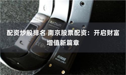 配资炒股排名 南京股票配资:开启财富增值新篇章