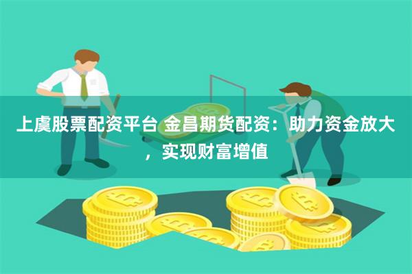 上虞股票配资平台 金昌期货配资:助力资金放大,实现财富增值