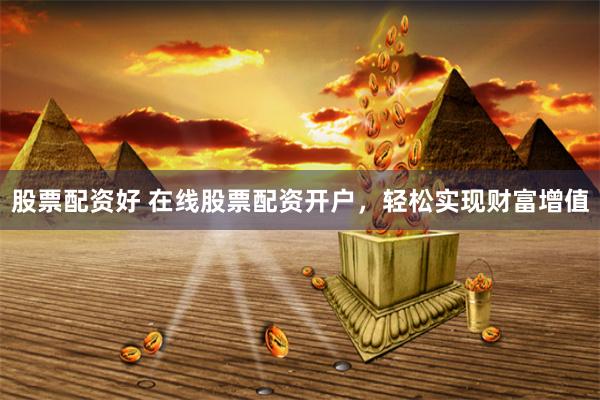 股票配资好 在线股票配资开户，轻松实现财富增值