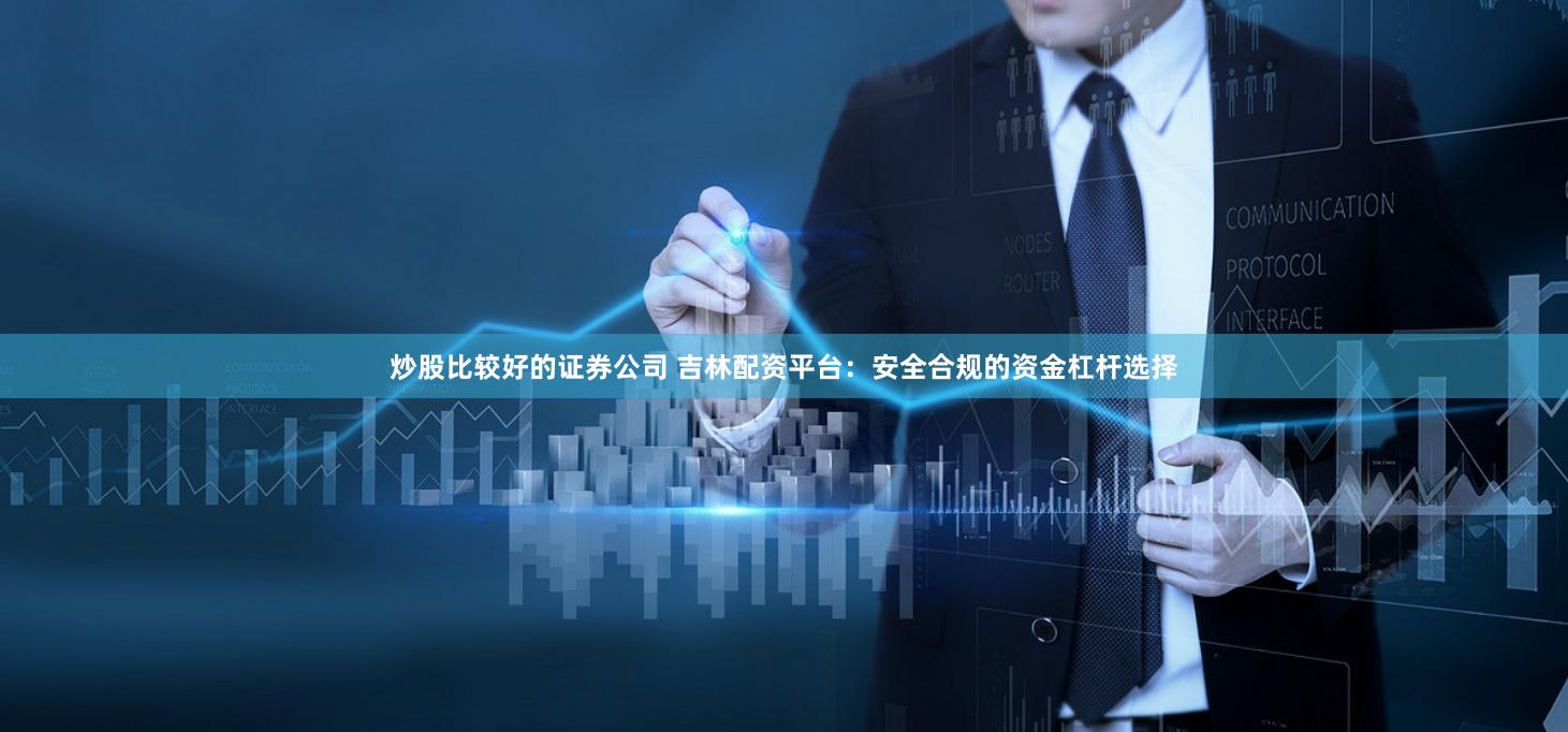 炒股比较好的证券公司 吉林配资平台：安全合规的资金杠杆选择