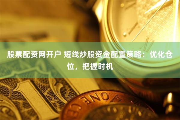 股票配资网开户 短线炒股资金配置策略：优化仓位，把握时机