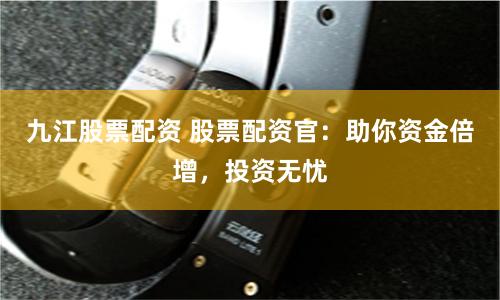 九江股票配资 股票配资官：助你资金倍增，投资无忧