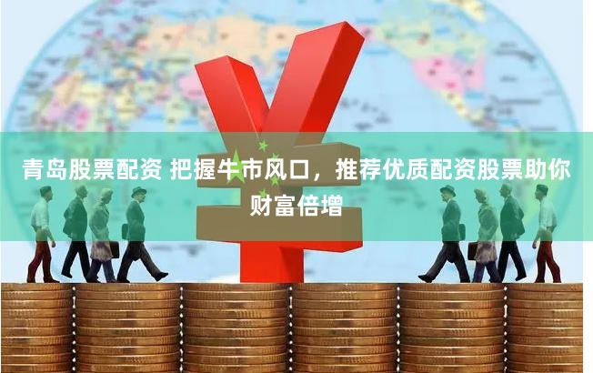 青岛股票配资 把握牛市风口，推荐优质配资股票助你财富倍增