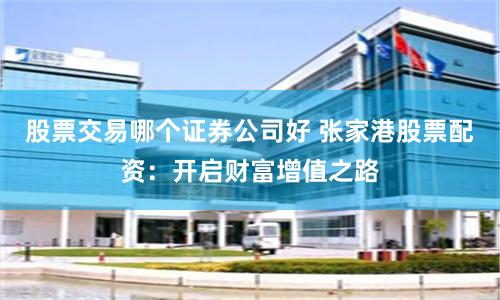 股票交易哪个证券公司好 张家港股票配资：开启财富增值之路