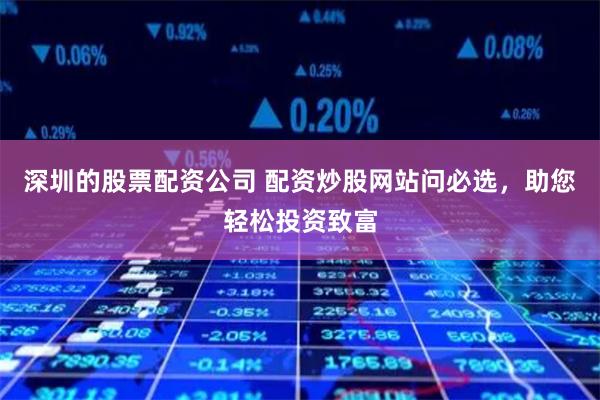 深圳的股票配资公司 配资炒股网站问必选，助您轻松投资致富