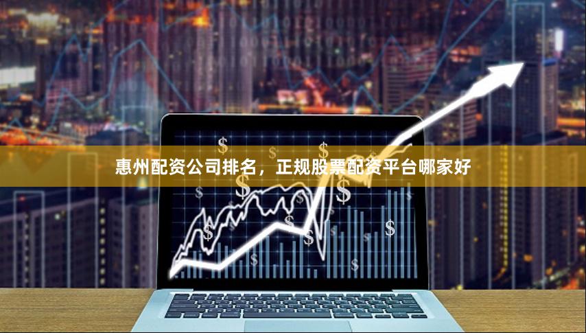 惠州配资公司排名，正规股票配资平台哪家好