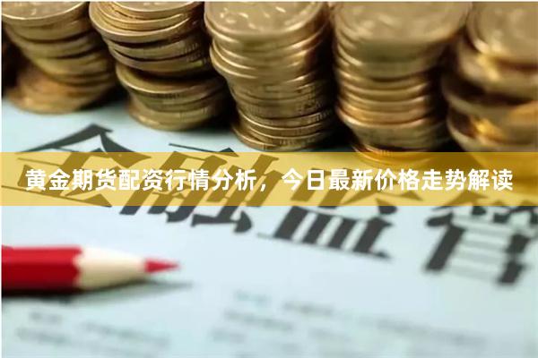 黄金期货配资行情分析，今日最新价格走势解读