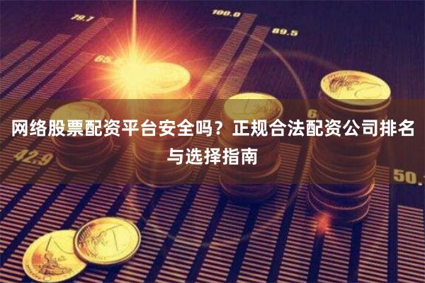 网络股票配资平台安全吗？正规合法配资公司排名与选择指南