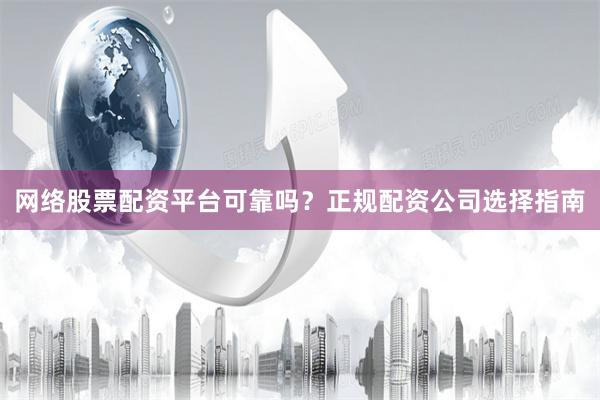 网络股票配资平台可靠吗？正规配资公司选择指南