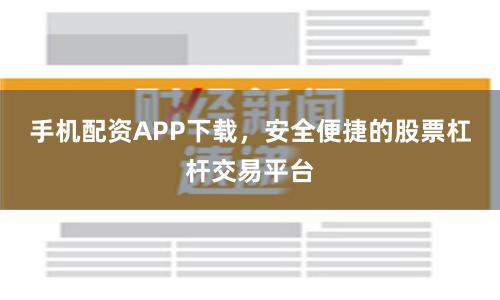 手机配资APP下载，安全便捷的股票杠杆交易平台