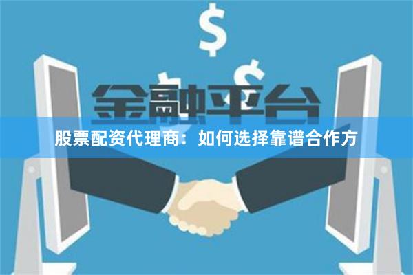 股票配资代理商：如何选择靠谱合作方