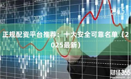 正规配资平台推荐：十大安全可靠名单（2025最新）