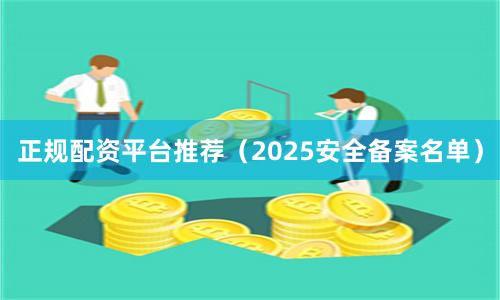 正规配资平台推荐（2025安全备案名单）