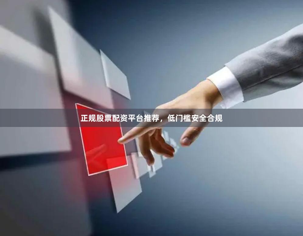 正规股票配资平台推荐，低门槛安全合规