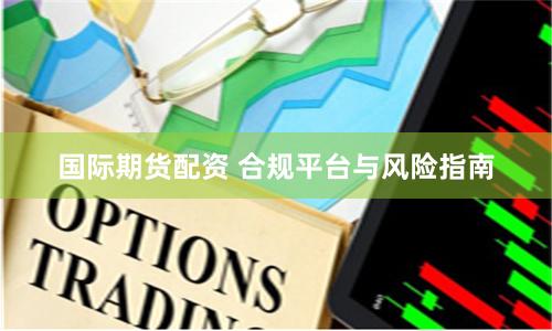 国际期货配资 合规平台与风险指南