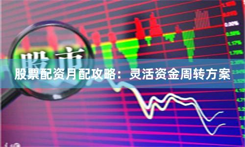 股票配资月配攻略：灵活资金周转方案