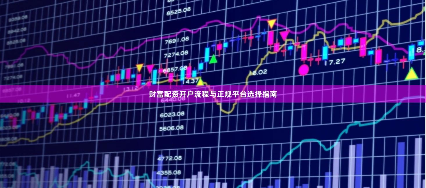 财富配资开户流程与正规平台选择指南
