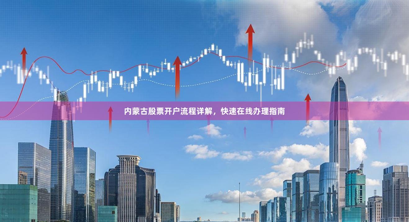 内蒙古股票开户流程详解，快速在线办理指南