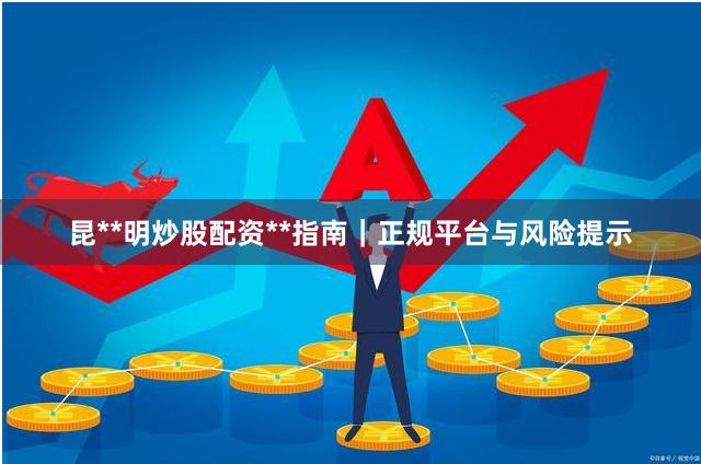 昆**明炒股配资**指南｜正规平台与风险提示