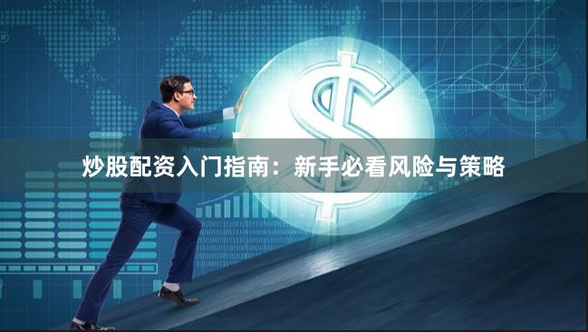 炒股配资入门指南：新手必看风险与策略