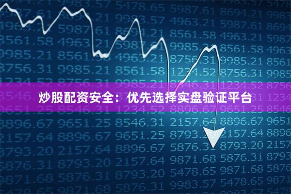 炒股配资安全:优先选择实盘验证平台