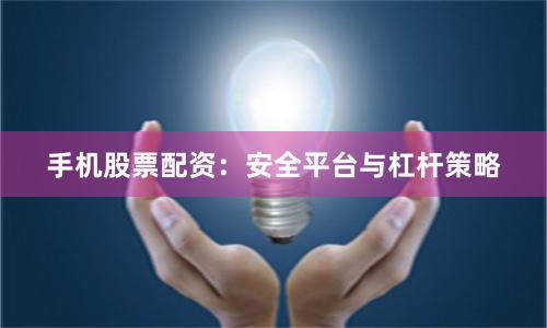 手机股票配资：安全平台与杠杆策略