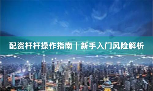 配资杆杆操作指南|新手入门风险解析
