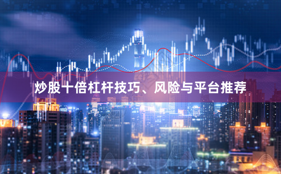炒股十倍杠杆技巧、风险与平台推荐