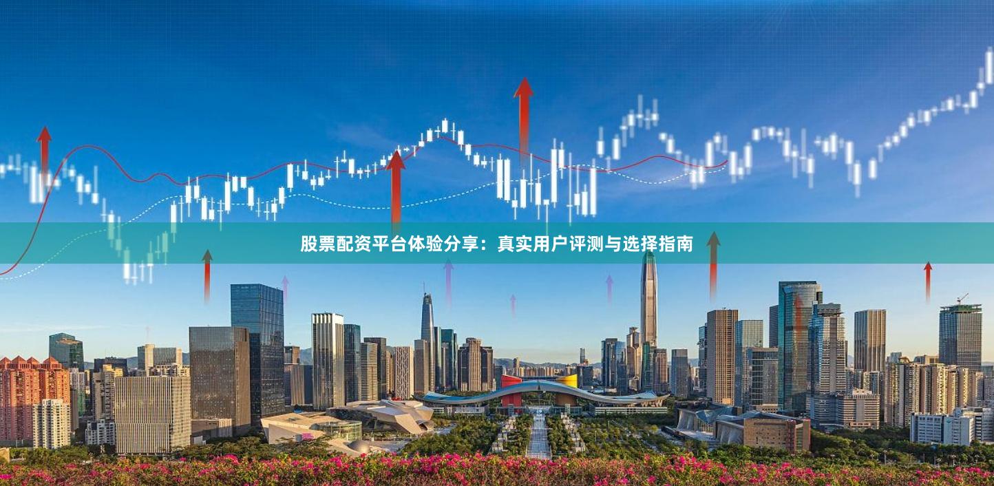 股票配资平台体验分享：真实用户评测与选择指南