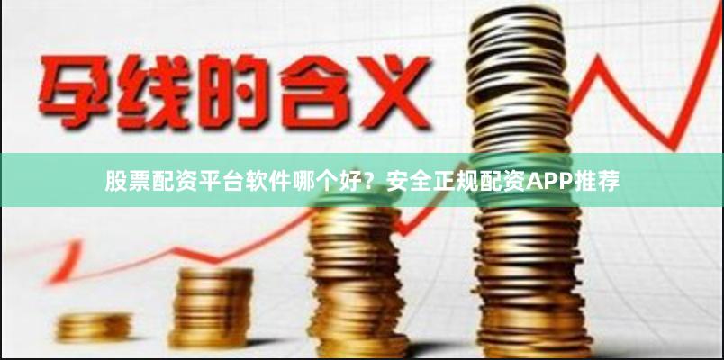 股票配资平台软件哪个好？安全正规配资APP推荐