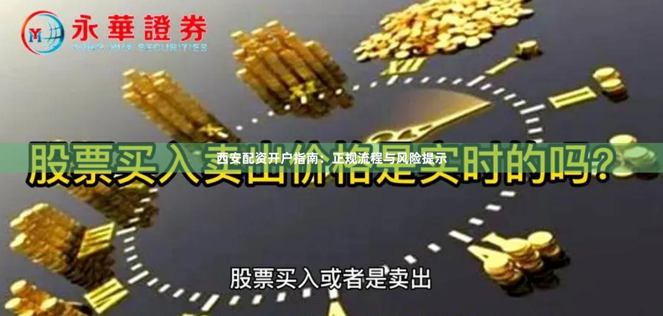 西安配资开户指南：正规流程与风险提示