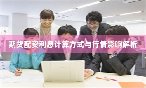 期货配资利息计算方式与行情影响解析