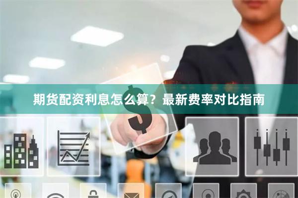 期货配资利息怎么算？最新费率对比指南