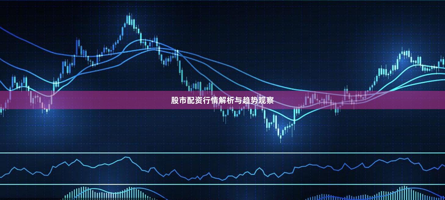 股市配资行情解析与趋势观察