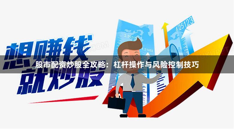 股市配资炒股全攻略:杠杆操作与风险控制技巧