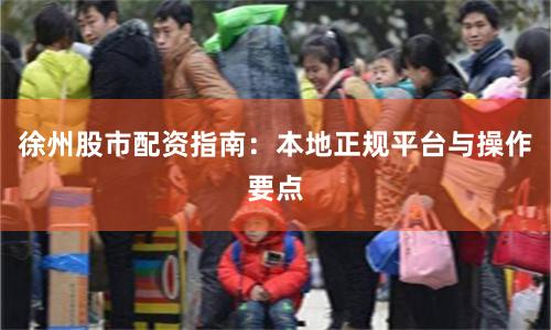 徐州股市配资指南：本地正规平台与操作要点