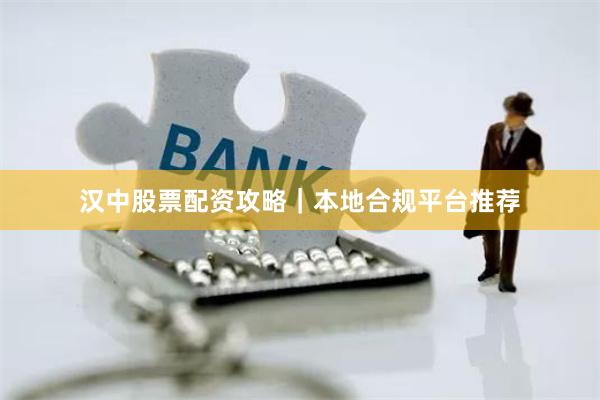 汉中股票配资攻略｜本地合规平台推荐