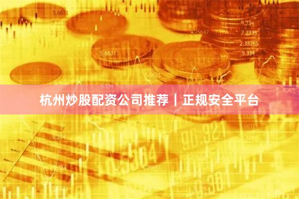 杭州炒股配资公司推荐｜正规安全平台