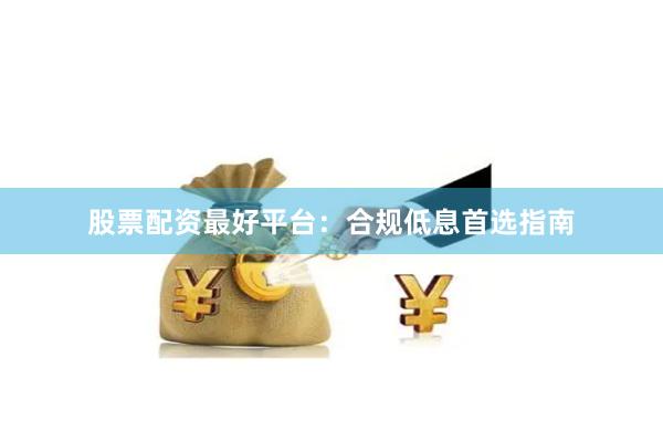 股票配资最好平台：合规低息首选指南