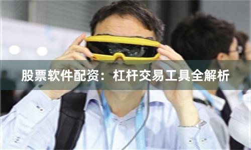 股票软件配资：杠杆交易工具全解析