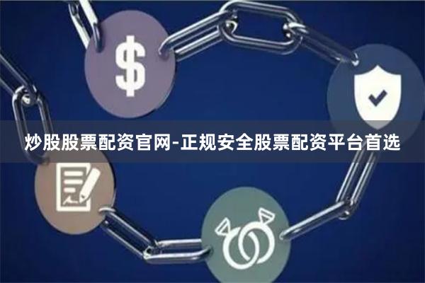 炒股股票配资官网-正规安全股票配资平台首选