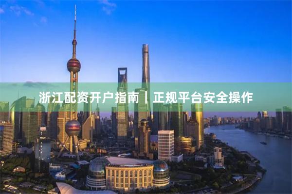 浙江配资开户指南｜正规平台安全操作
