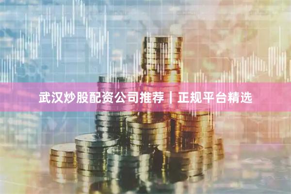 武汉炒股配资公司推荐｜正规平台精选