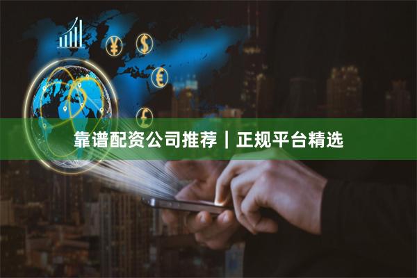 靠谱配资公司推荐｜正规平台精选