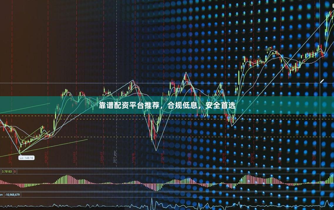 靠谱配资平台推荐,合规低息,安全首选