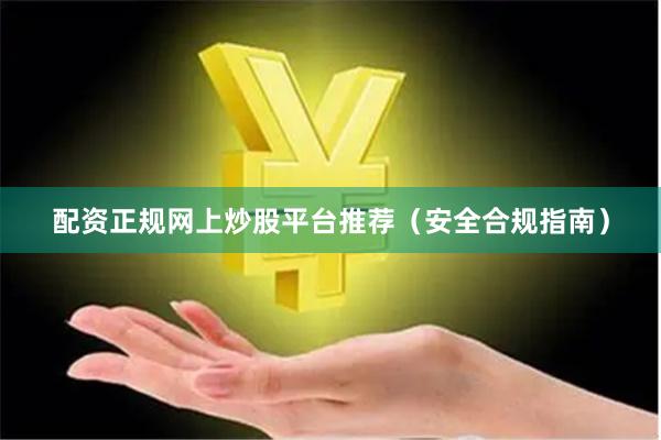 配资正规网上炒股平台推荐（安全合规指南）