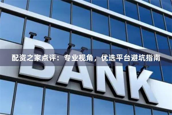 配资之家点评：专业视角，优选平台避坑指南