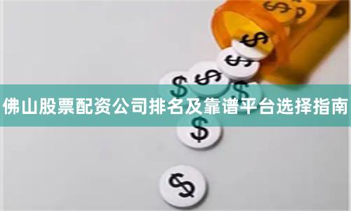 佛山股票配资公司排名及靠谱平台选择指南