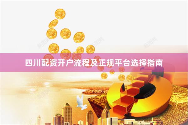 四川配资开户流程及正规平台选择指南